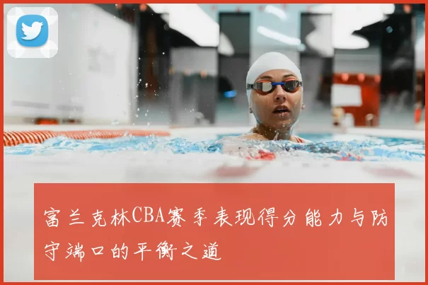 富兰克林CBA赛季表现得分能力与防守端口的平衡之道