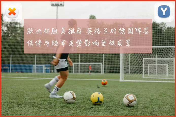 欧洲杯胜负推荐 英格兰对德国阵容伤停与赔率走势影响晋级前景