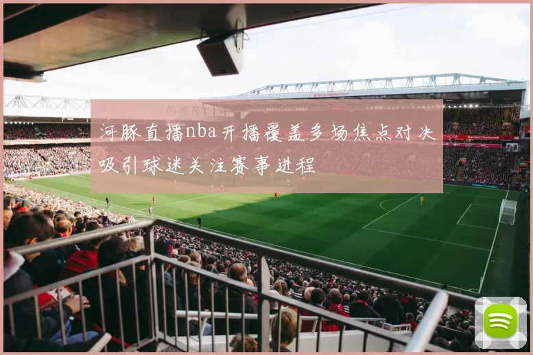 河豚直播nba开播覆盖多场焦点对决吸引球迷关注赛事进程