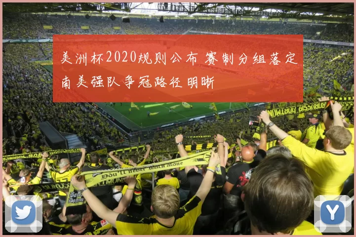 美洲杯2020规则公布 赛制分组落定南美强队争冠路径明晰