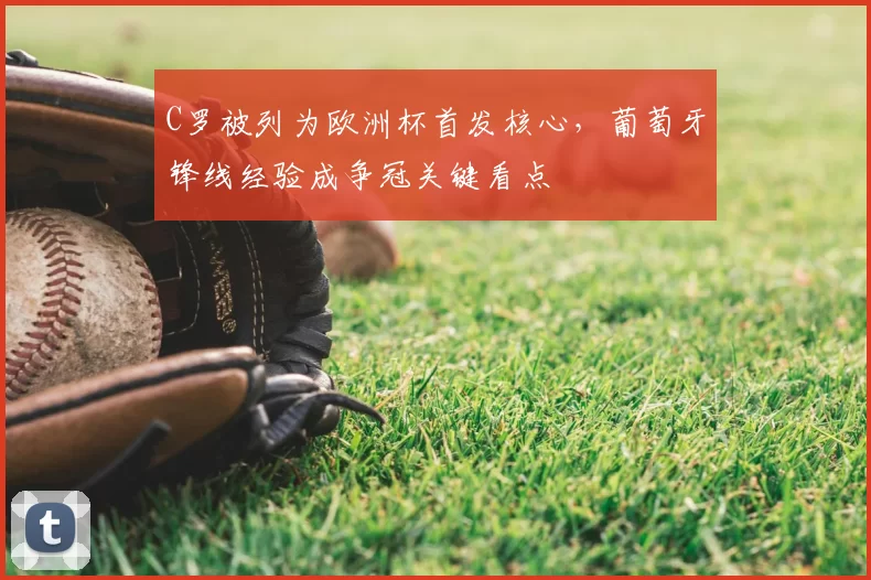 C罗被列为欧洲杯首发核心，葡萄牙锋线经验成争冠关键看点