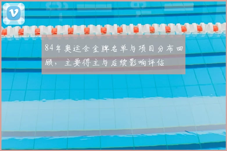 84年奥运会金牌名单与项目分布回顾，主要得主与后续影响评估