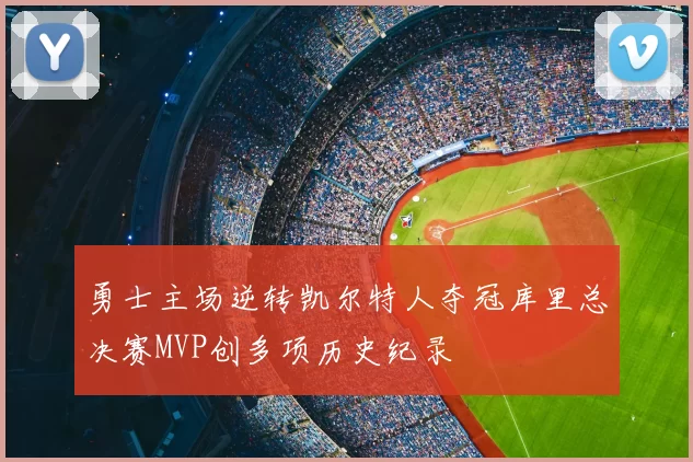 勇士主场逆转凯尔特人夺冠库里总决赛MVP创多项历史纪录