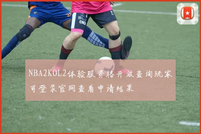 NBA2KOL2体验服资格开放查询玩家可登录官网查看申请结果