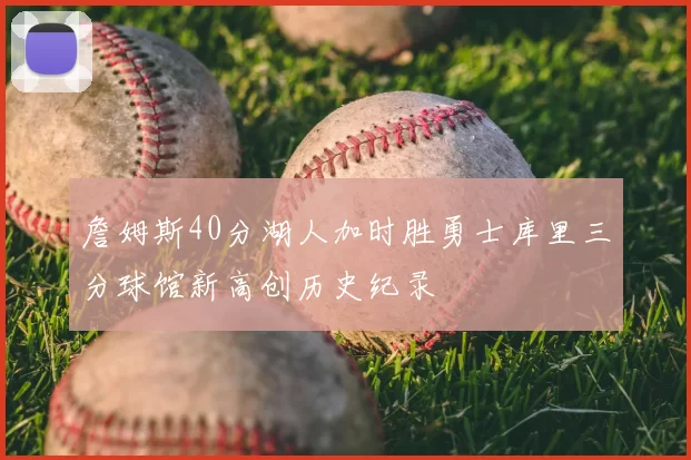詹姆斯40分湖人加时胜勇士库里三分球馆新高创历史纪录