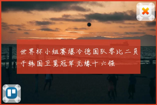 世界杯小组赛爆冷德国队零比二负于韩国卫冕冠军无缘十六强