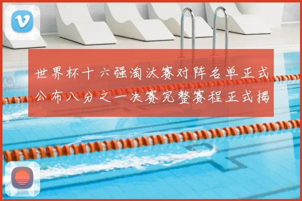 世界杯十六强淘汰赛对阵名单正式公布八分之一决赛完整赛程正式揭晓