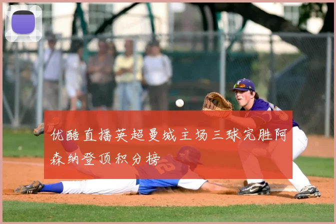 优酷直播英超曼城主场三球完胜阿森纳登顶积分榜