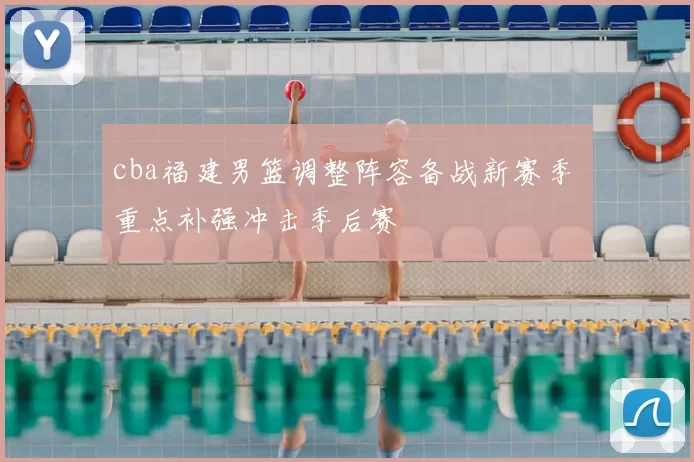 cba福建男篮调整阵容备战新赛季 重点补强冲击季后赛