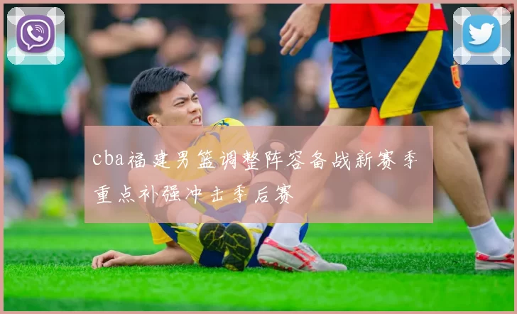 cba福建男篮调整阵容备战新赛季 重点补强冲击季后赛