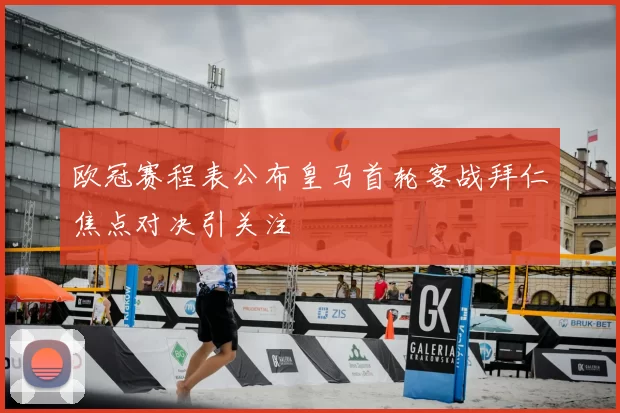 欧冠赛程表公布皇马首轮客战拜仁焦点对决引关注