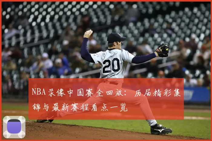NBA录像中国赛全回放：历届精彩集锦与最新赛程看点一览