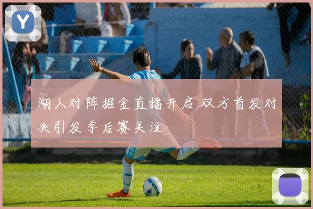 湖人对阵掘金直播开启 双方首发对决引发季后赛关注