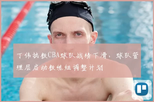 丁伟执教CBA球队战绩下滑，球队管理层启动教练组调整计划