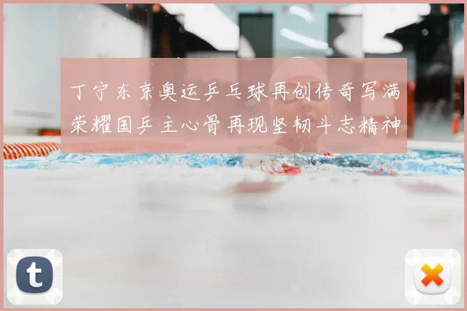 丁宁东京奥运乒乓球再创传奇写满荣耀国乒主心骨再现坚韧斗志精神