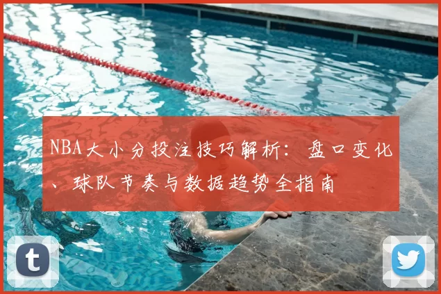 NBA大小分投注技巧解析:盘口变化、球队节奏与数据趋势全指南