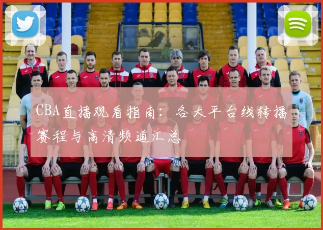 CBA直播观看指南：各大平台线转播赛程与高清频道汇总