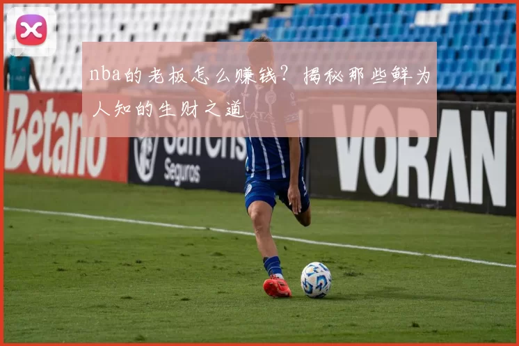 nba的老板怎么赚钱？揭秘那些鲜为人知的生财之道