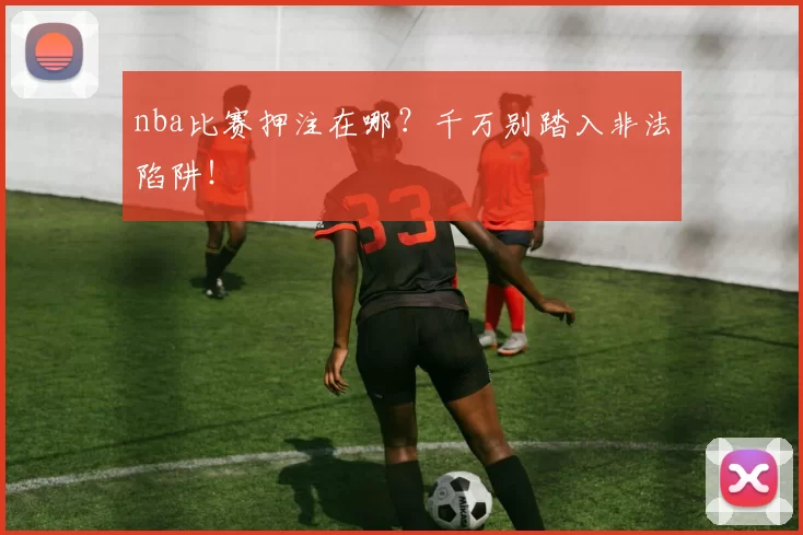 nba比赛押注在哪?千万别踏入非法陷阱!