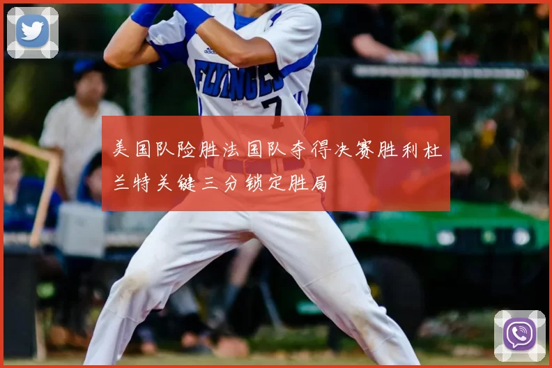 美国队险胜法国队夺得决赛胜利杜兰特关键三分锁定胜局