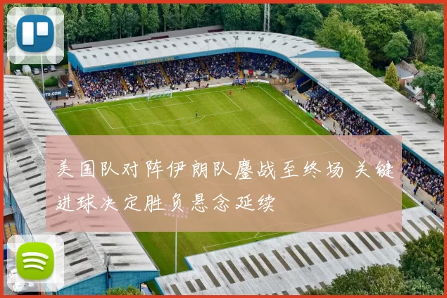 美国队对阵伊朗队鏖战至终场 关键进球决定胜负悬念延续