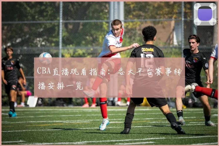 CBA直播观看指南：各大平台赛事转播安排一览