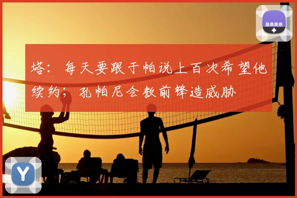 塔:每天要跟于帕说上百次希望他续约;孔帕尼会教前锋造威胁