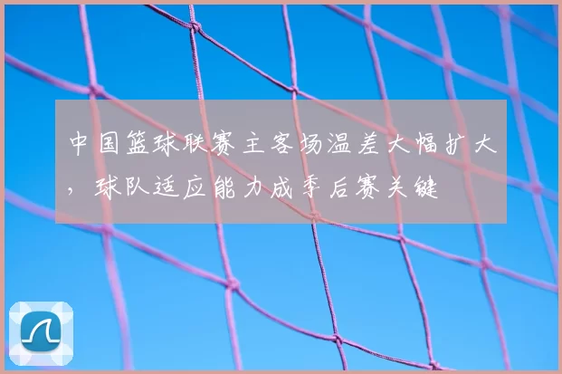 中国篮球联赛主客场温差大幅扩大，球队适应能力成季后赛关键