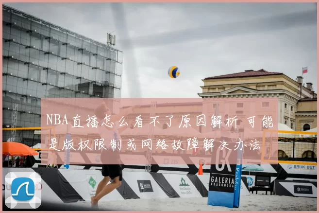NBA直播怎么看不了原因解析 可能是版权限制或网络故障解决办法