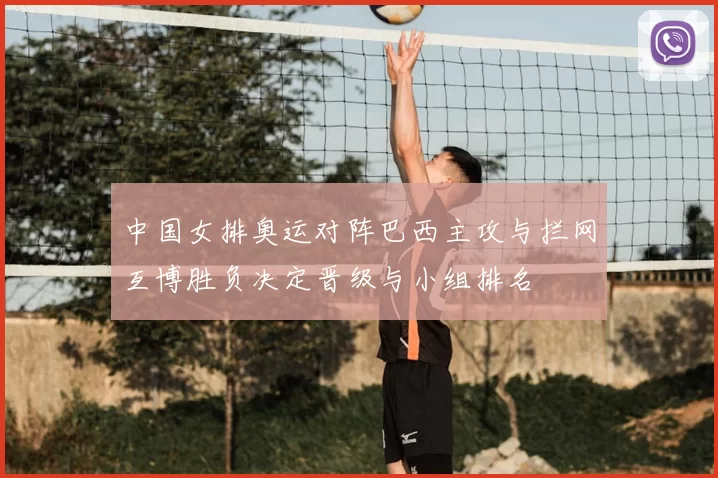 中国女排奥运对阵巴西主攻与拦网互博胜负决定晋级与小组排名