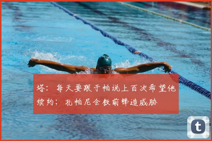 塔:每天要跟于帕说上百次希望他续约;孔帕尼会教前锋造威胁