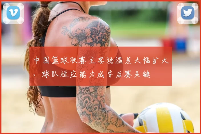 中国篮球联赛主客场温差大幅扩大，球队适应能力成季后赛关键