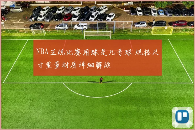 NBA正规比赛用球是几号球 规格尺寸重量材质详细解读
