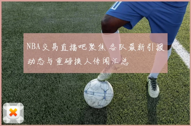 NBA交易直播吧聚焦 各队最新引援动态与重磅换人传闻汇总