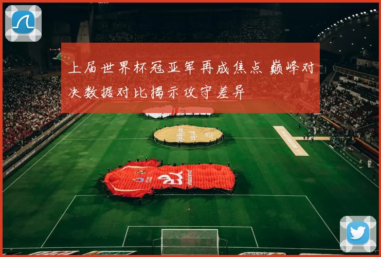 上届世界杯冠亚军再成焦点 巅峰对决数据对比揭示攻守差异