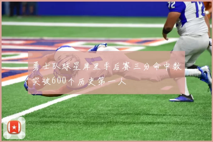 勇士队球星库里季后赛三分命中数突破600个历史第一人