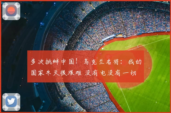 多次挑衅中国!乌克兰名将:我的国家冬天很艰难 没有电没有一切