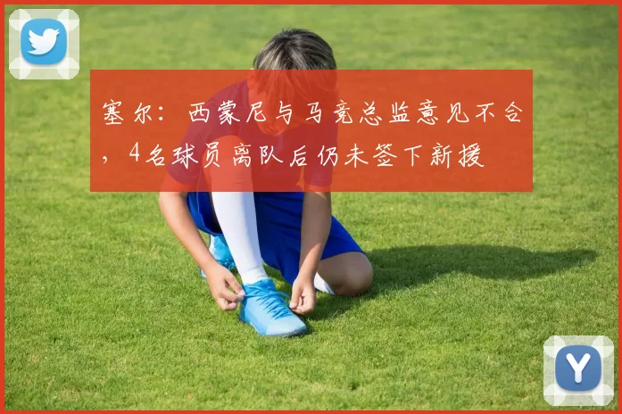 塞尔：西蒙尼与马竞总监意见不合，4名球员离队后仍未签下新援